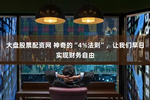 大盘股票配资网 神奇的“4%法则”，让我们早日实现财务自由