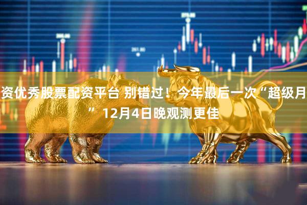 配资优秀股票配资平台 别错过！今年最后一次“超级月亮” 12月4日晚观测更佳