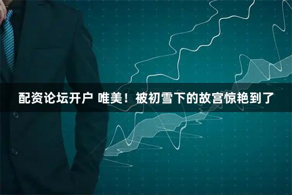 配资论坛开户 唯美！被初雪下的故宫惊艳到了