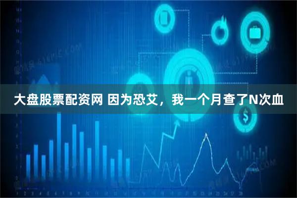 大盘股票配资网 因为恐艾，我一个月查了N次血