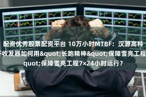 配资优秀股票配资平台 10万小时MTBF：汉源高科千兆80公里光纤收发器如何用"长跑精神"保障雪亮工程7×24小时运行？