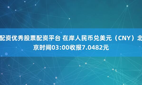 配资优秀股票配资平台 在岸人民币兑美元（CNY）北京时间03:00收报7.0482元