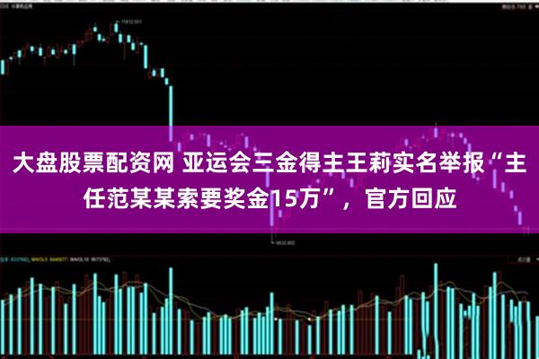 大盘股票配资网 亚运会三金得主王莉实名举报“主任范某某索要奖金15万”，官方回应