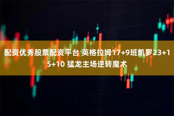 配资优秀股票配资平台 英格拉姆17+9班凯罗23+15+10 猛龙主场逆转魔术