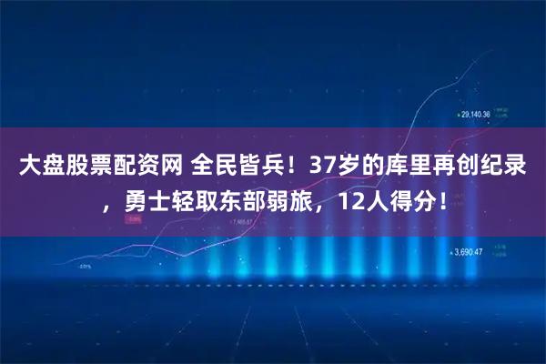 大盘股票配资网 全民皆兵！37岁的库里再创纪录，勇士轻取东部弱旅，12人得分！