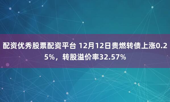 配资优秀股票配资平台 12月12日贵燃转债上涨0.25%，转股溢价率32.57%