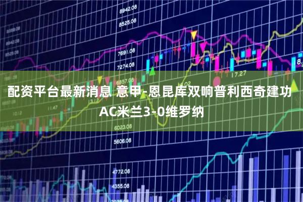 配资平台最新消息 意甲-恩昆库双响普利西奇建功 AC米兰3-0维罗纳