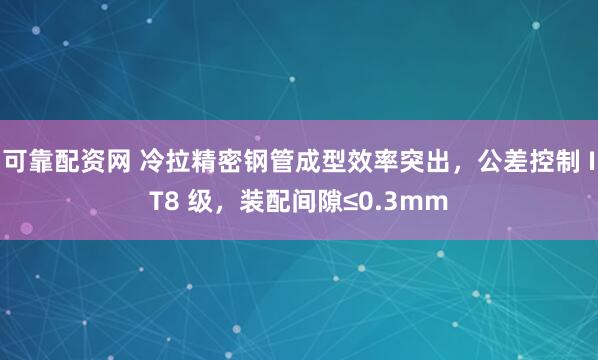 可靠配资网 冷拉精密钢管成型效率突出，公差控制 IT8 级，装配间隙≤0.3mm