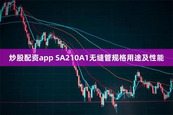 炒股配资app SA210A1无缝管规格用途及性能