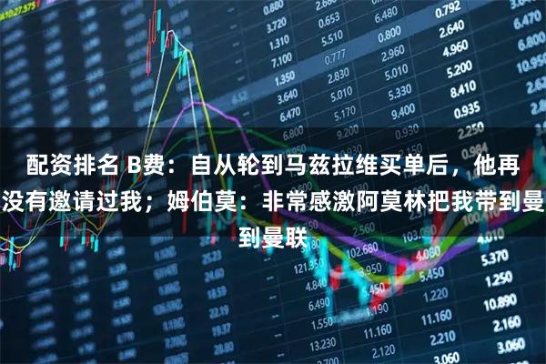 配资排名 B费：自从轮到马兹拉维买单后，他再也没有邀请过我；姆伯莫：非常感激阿莫林把我带到曼联