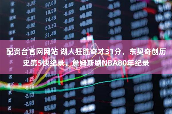 配资台官网网站 湖人狂胜奇才31分，东契奇创历史第5快纪录，詹姆斯刷NBA80年纪录