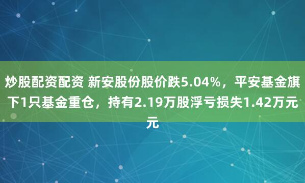 炒股配资配资 新安股份股价跌5.04%，平安基金旗下1只基金重仓，持有2.19万股浮亏损失1.42万元