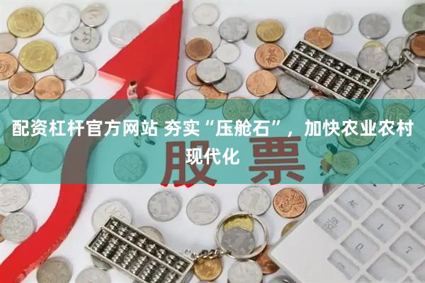 配资杠杆官方网站 夯实“压舱石”，加快农业农村现代化