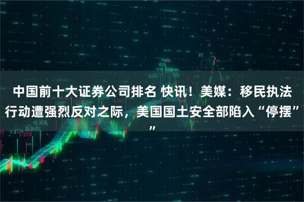 中国前十大证券公司排名 快讯！美媒：移民执法行动遭强烈反对之际，美国国土安全部陷入“停摆”