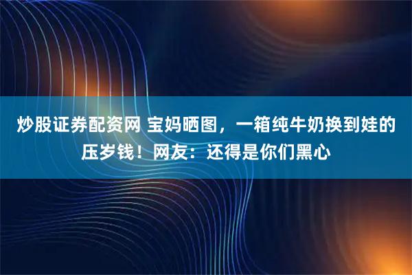 炒股证券配资网 宝妈晒图，一箱纯牛奶换到娃的压岁钱！网友：还得是你们黑心