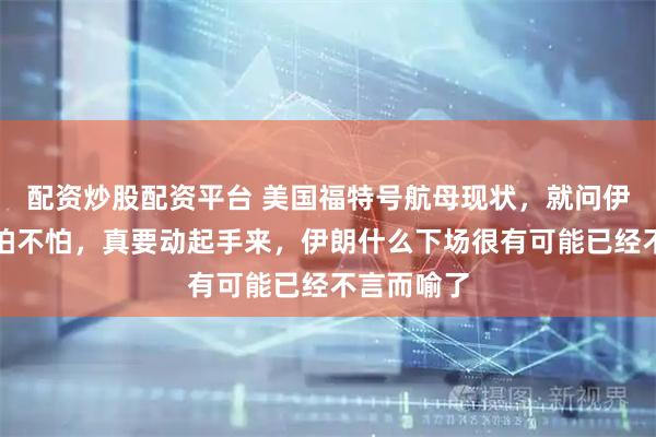 配资炒股配资平台 美国福特号航母现状，就问伊朗人你们怕不怕，真要动起手来，伊朗什么下场很有可能已经不言而喻了