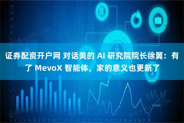 证券配资开户网 对话美的 AI 研究院院长徐翼：有了 MevoX 智能体，家的意义也更新了