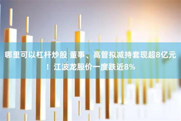 哪里可以杠杆炒股 董事、高管拟减持套现超8亿元！江波龙股价一度跌近8%