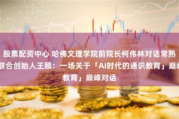 股票配资中心 哈佛文理学院前院长柯伟林对话常熟UWC联合创始人王颐：一场关于「AI时代的通识教育」巅峰对话