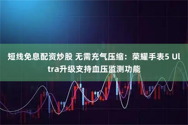短线免息配资炒股 无需充气压缩：荣耀手表5 Ultra升级支持血压监测功能